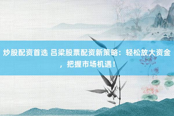炒股配资首选 吕梁股票配资新策略：轻松放大资金，把握市场机遇！