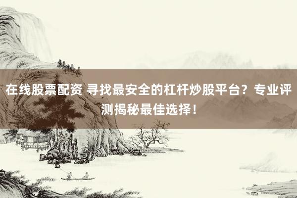 在线股票配资 寻找最安全的杠杆炒股平台？专业评测揭秘最佳选择！