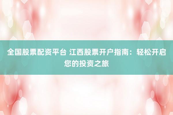 全国股票配资平台 江西股票开户指南：轻松开启您的投资之旅