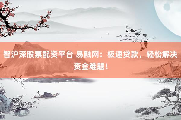 智沪深股票配资平台 易融网：极速贷款，轻松解决资金难题！