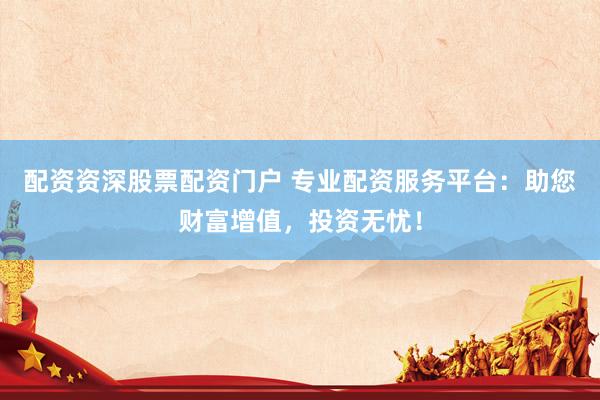 配资资深股票配资门户 专业配资服务平台：助您财富增值，投资无忧！