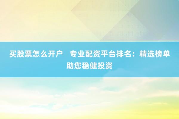 买股票怎么开户   专业配资平台排名：精选榜单助您稳健投资