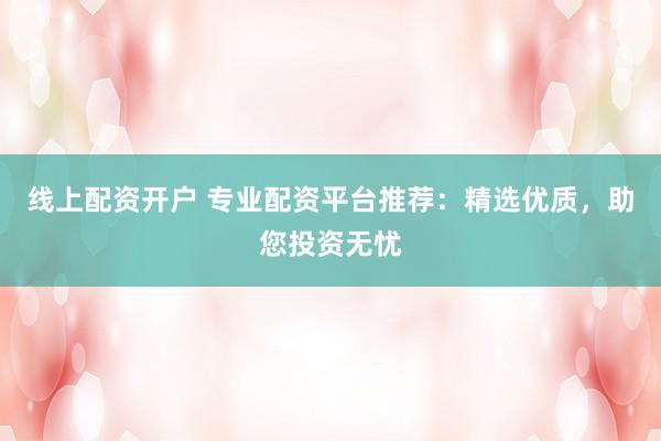 线上配资开户 专业配资平台推荐：精选优质，助您投资无忧