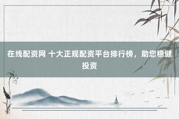 在线配资网 十大正规配资平台排行榜，助您稳健投资
