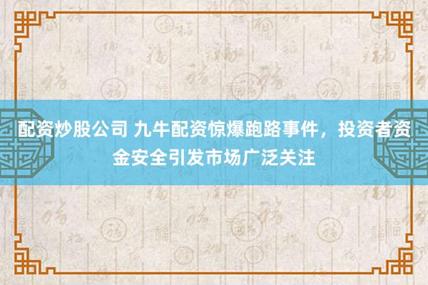 配资炒股公司 九牛配资惊爆跑路事件，投资者资金安全引发市场广泛关注