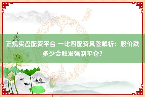 正规实盘配资平台 一比四配资风险解析：股价跌多少会触发强制平仓？