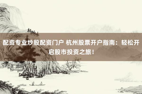 配资专业炒股配资门户 杭州股票开户指南：轻松开启股市投资之旅！