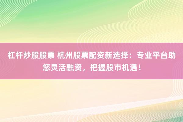 杠杆炒股股票 杭州股票配资新选择：专业平台助您灵活融资，把握股市机遇！