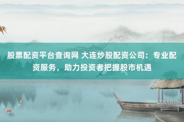 股票配资平台查询网 大连炒股配资公司：专业配资服务，助力投资者把握股市机遇