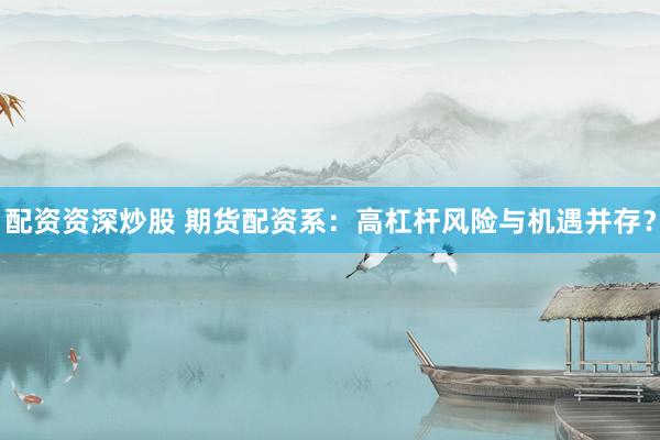 配资资深炒股 期货配资系：高杠杆风险与机遇并存？