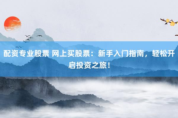 配资专业股票 网上买股票：新手入门指南，轻松开启投资之旅！