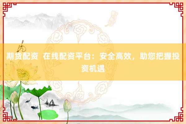 期货配资  在线配资平台：安全高效，助您把握投资机遇