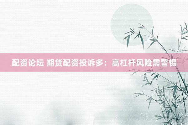 配资论坛 期货配资投诉多：高杠杆风险需警惕