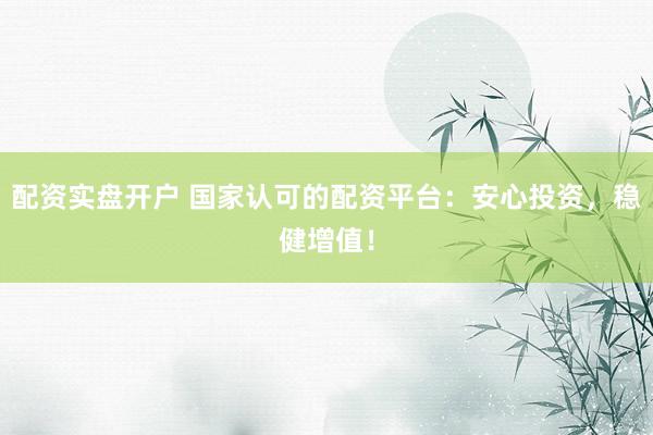 配资实盘开户 国家认可的配资平台：安心投资，稳健增值！