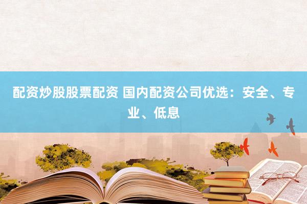 配资炒股股票配资 国内配资公司优选：安全、专业、低息