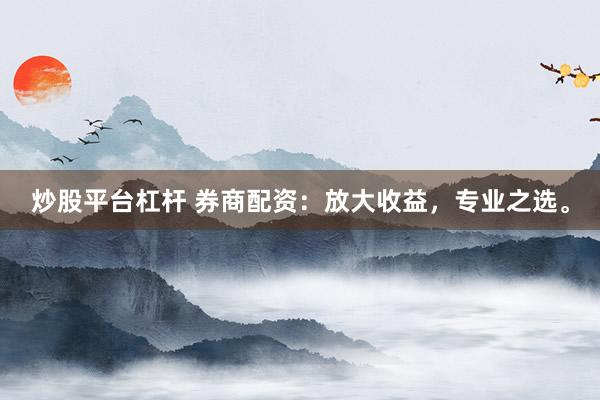 炒股平台杠杆 券商配资：放大收益，专业之选。